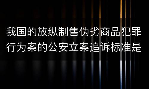 我国的放纵制售伪劣商品犯罪行为案的公安立案追诉标准是如何规定