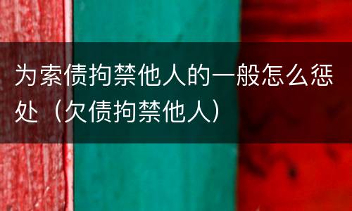 为索债拘禁他人的一般怎么惩处（欠债拘禁他人）