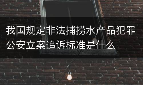 我国规定非法捕捞水产品犯罪公安立案追诉标准是什么