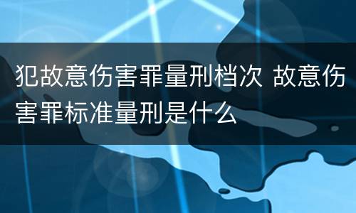 犯故意伤害罪量刑档次 故意伤害罪标准量刑是什么