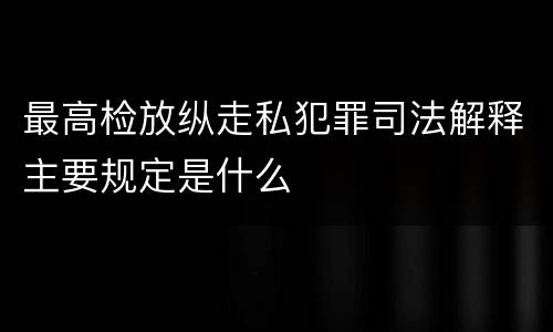 最高检放纵走私犯罪司法解释主要规定是什么