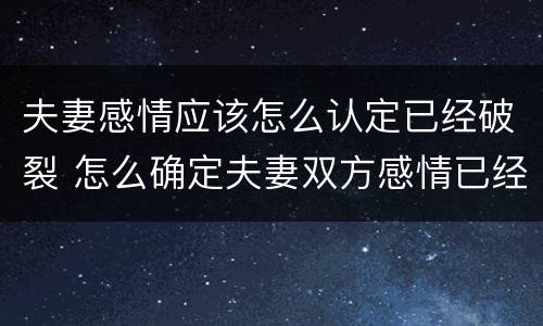 夫妻感情应该怎么认定已经破裂 怎么确定夫妻双方感情已经破裂