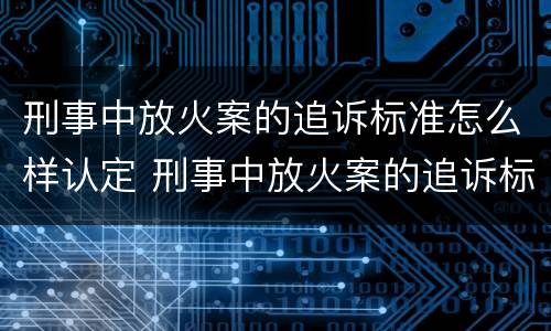 刑事中放火案的追诉标准怎么样认定 刑事中放火案的追诉标准怎么样认定为犯罪