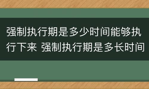 强制执行期是多少时间能够执行下来 强制执行期是多长时间