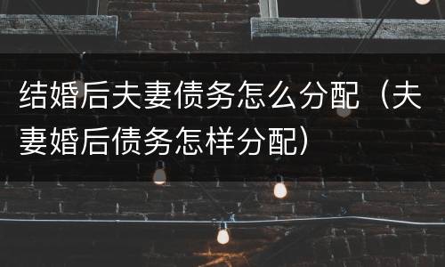 结婚后夫妻债务怎么分配（夫妻婚后债务怎样分配）