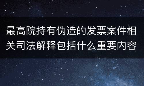 最高院持有伪造的发票案件相关司法解释包括什么重要内容