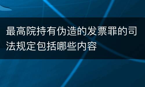 最高院持有伪造的发票罪的司法规定包括哪些内容