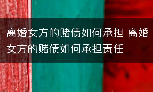 离婚女方的赌债如何承担 离婚女方的赌债如何承担责任