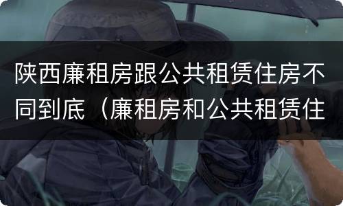 陕西廉租房跟公共租赁住房不同到底（廉租房和公共租赁住房的区别）