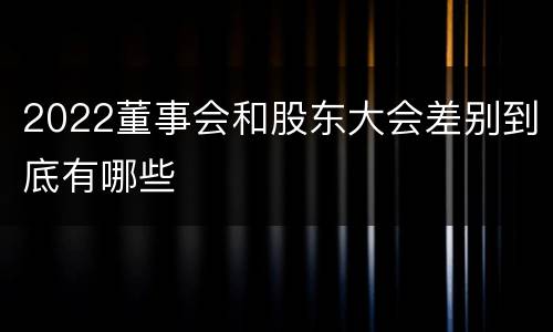 2022董事会和股东大会差别到底有哪些