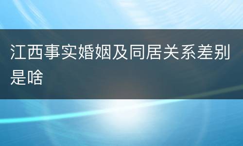 江西事实婚姻及同居关系差别是啥