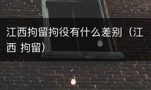 江西拘留拘役有什么差别（江西 拘留）