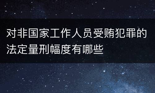 对非国家工作人员受贿犯罪的法定量刑幅度有哪些