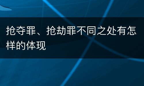 抢夺罪、抢劫罪不同之处有怎样的体现