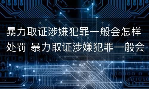 暴力取证涉嫌犯罪一般会怎样处罚 暴力取证涉嫌犯罪一般会怎样处罚呢