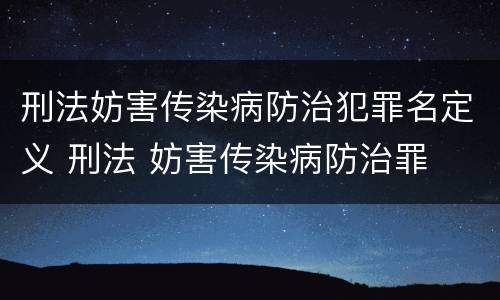 刑法妨害传染病防治犯罪名定义 刑法 妨害传染病防治罪