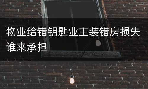 物业给错钥匙业主装错房损失谁来承担