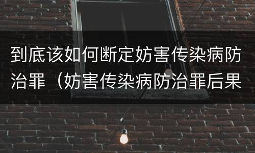 到底该如何断定妨害传染病防治罪（妨害传染病防治罪后果特别严重如何认定）