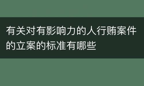 有关对有影响力的人行贿案件的立案的标准有哪些