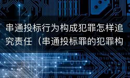 串通投标行为构成犯罪怎样追究责任（串通投标罪的犯罪构成）