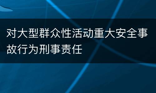 对大型群众性活动重大安全事故行为刑事责任