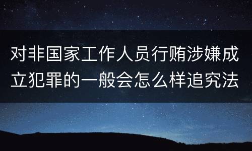对非国家工作人员行贿涉嫌成立犯罪的一般会怎么样追究法律责任