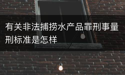 有关非法捕捞水产品罪刑事量刑标准是怎样
