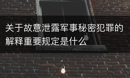 关于故意泄露军事秘密犯罪的解释重要规定是什么
