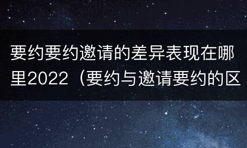 要约要约邀请的差异表现在哪里2022（要约与邀请要约的区别）