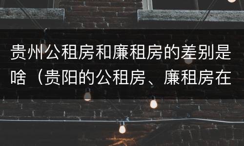 贵州公租房和廉租房的差别是啥（贵阳的公租房、廉租房在什么地方?）