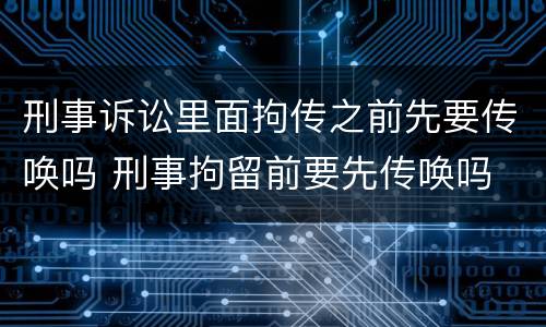 刑事诉讼里面拘传之前先要传唤吗 刑事拘留前要先传唤吗