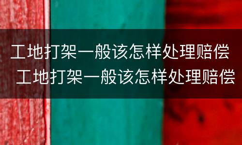 工地打架一般该怎样处理赔偿 工地打架一般该怎样处理赔偿多少