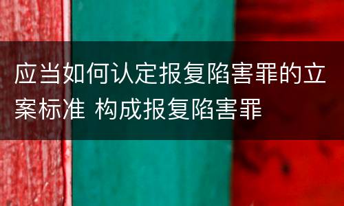 应当如何认定报复陷害罪的立案标准 构成报复陷害罪