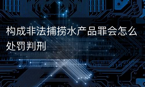 构成非法捕捞水产品罪会怎么处罚判刑