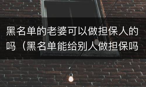 黑名单的老婆可以做担保人的吗（黑名单能给别人做担保吗）