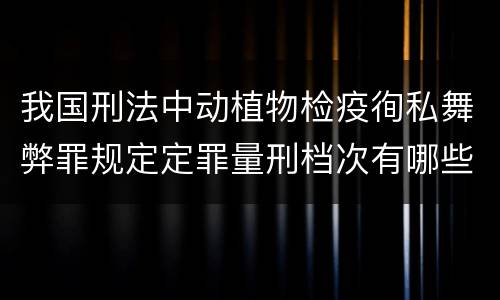 我国刑法中动植物检疫徇私舞弊罪规定定罪量刑档次有哪些