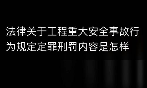 法律关于工程重大安全事故行为规定定罪刑罚内容是怎样