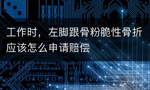工作时，左脚跟骨粉脆性骨折应该怎么申请赔偿