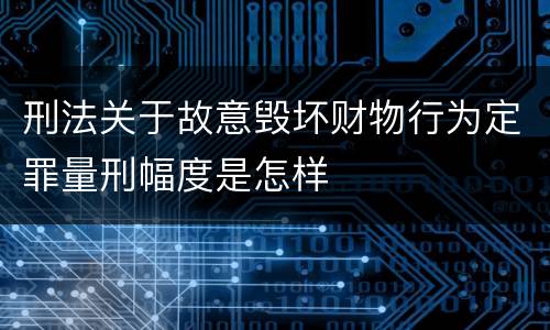 刑法关于故意毁坏财物行为定罪量刑幅度是怎样