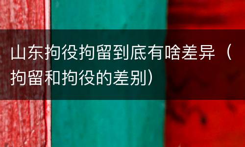 山东拘役拘留到底有啥差异（拘留和拘役的差别）