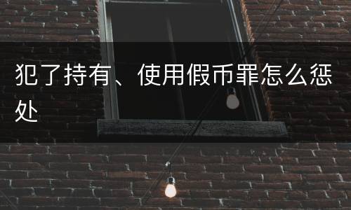 犯了持有、使用假币罪怎么惩处