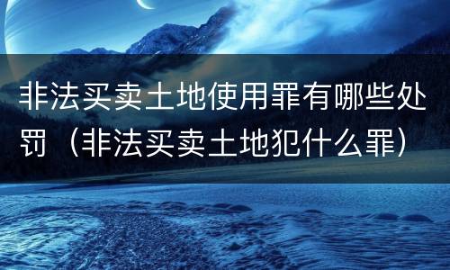 非法买卖土地使用罪有哪些处罚（非法买卖土地犯什么罪）