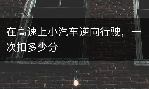 在高速上小汽车逆向行驶，一次扣多少分