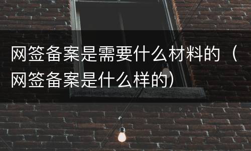 网签备案是需要什么材料的（网签备案是什么样的）