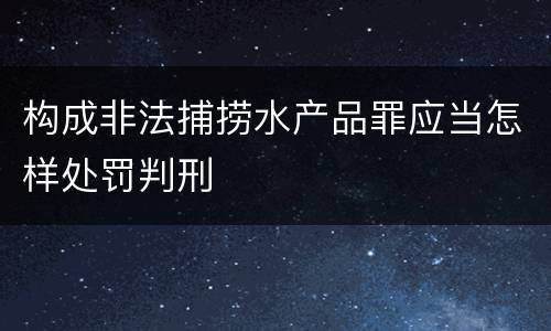 构成非法捕捞水产品罪应当怎样处罚判刑