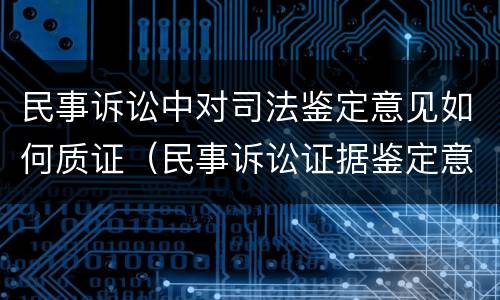 民事诉讼中对司法鉴定意见如何质证（民事诉讼证据鉴定意见）