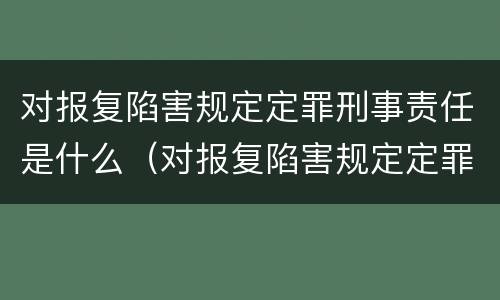 对报复陷害规定定罪刑事责任是什么（对报复陷害规定定罪刑事责任是什么处罚）