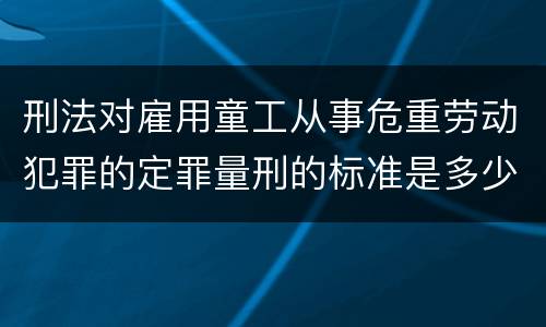 刑法对雇用童工从事危重劳动犯罪的定罪量刑的标准是多少