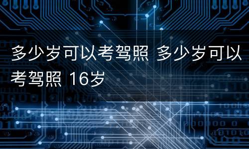 多少岁可以考驾照 多少岁可以考驾照 16岁