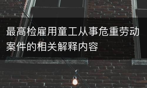 最高检雇用童工从事危重劳动案件的相关解释内容
